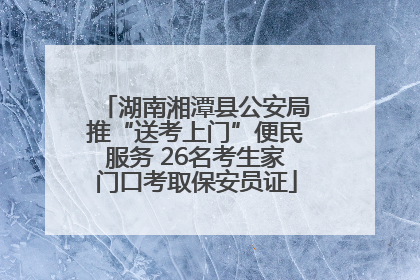 湖南湘潭县公安局推“送考上门”便民服务 26名考生家门口考取保安员证
