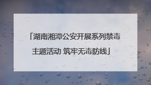 湖南湘潭公安开展系列禁毒主题活动 筑牢无毒防线