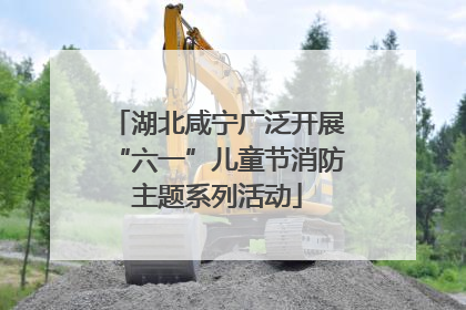 湖北咸宁广泛开展“六一”儿童节消防主题系列活动
