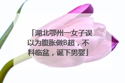 湖北鄂州一女子误以为腹胀做B超，不料临盆，诞下男婴