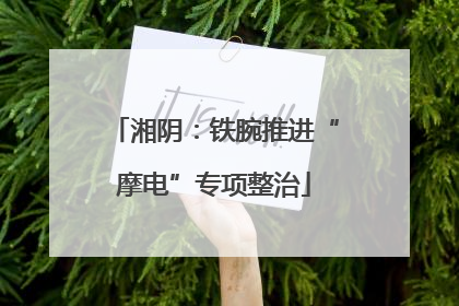 湘阴：铁腕推进“摩电”专项整治