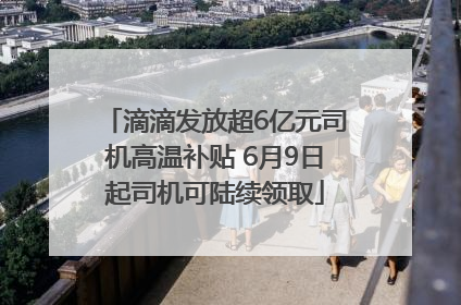 滴滴发放超6亿元司机高温补贴 6月9日起司机可陆续领取