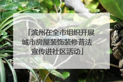 滨州在全市组织开展城市房屋装饰装修普法宣传进社区活动