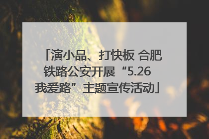 演小品、打快板 合肥铁路公安开展“5.26我爱路”主题宣传活动