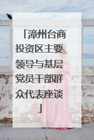 漳州台商投资区主要领导与基层党员干部群众代表座谈
