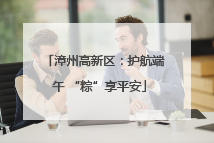 漳州高新区：护航端午 “粽”享平安