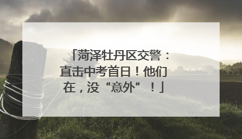 菏泽牡丹区交警：直击中考首日！他们在，没“意外”！