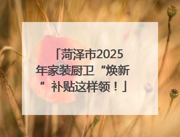 菏泽市2025年家装厨卫“焕新”补贴这样领！