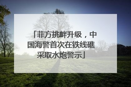 菲方挑衅升级，中国海警首次在铁线礁采取水炮警示