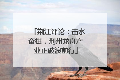 荆江评论：击水奋楫，荆州龙舟产业正破浪前行