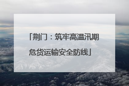 荆门：筑牢高温汛期危货运输安全防线