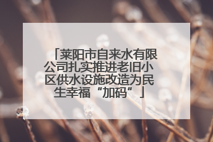 莱阳市自来水有限公司扎实推进老旧小区供水设施改造为民生幸福“加码”