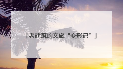 老建筑的文旅“变形记”