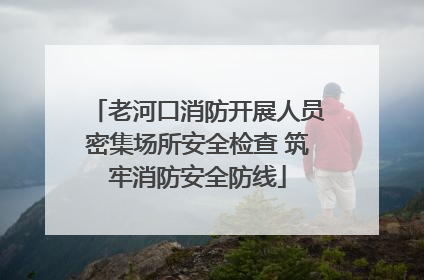 老河口消防开展人员密集场所安全检查 筑牢消防安全防线