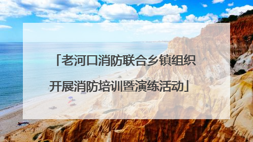 老河口消防联合乡镇组织开展消防培训暨演练活动