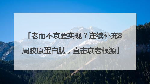 老而不衰要实现？连续补充8周胶原蛋白肽，直击衰老根源