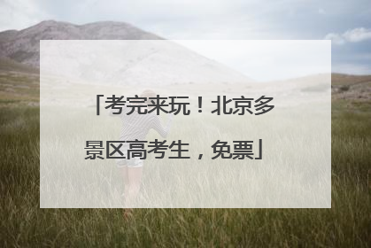 考完来玩！北京多景区高考生，免票