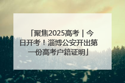 聚焦2025高考｜今日开考！淄博公安开出第一份高考户籍证明