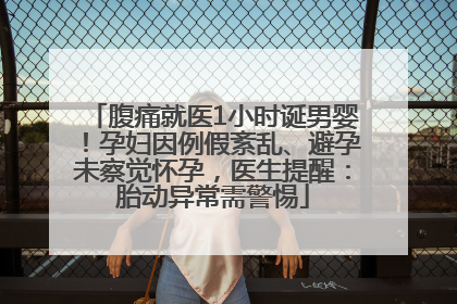 腹痛就医1小时诞男婴！孕妇因例假紊乱、避孕未察觉怀孕，医生提醒：胎动异常需警惕