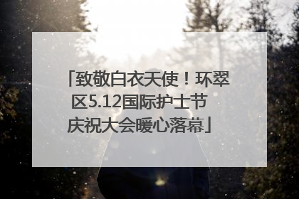 致敬白衣天使！环翠区5.12国际护士节庆祝大会暖心落幕
