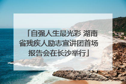 自强人生最光彩 湖南省残疾人励志宣讲团首场报告会在长沙举行