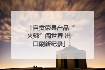 自贡荣县产品“火辣”闯世界 出口刷新纪录