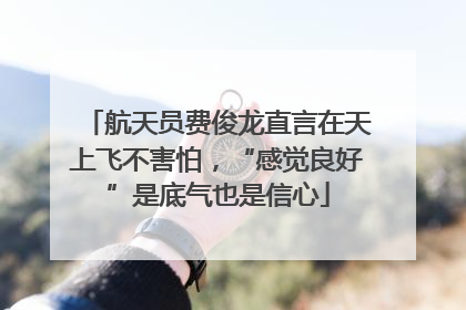 航天员费俊龙直言在天上飞不害怕，“感觉良好”是底气也是信心