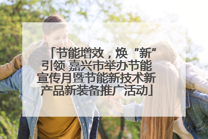 节能增效，焕“新”引领 嘉兴市举办节能宣传月暨节能新技术新产品新装备推广活动