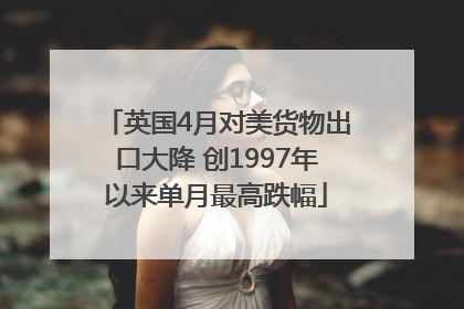 英国4月对美货物出口大降 创1997年以来单月最高跌幅