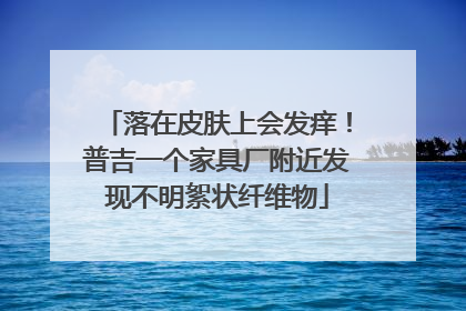 落在皮肤上会发痒！普吉一个家具厂附近发现不明絮状纤维物