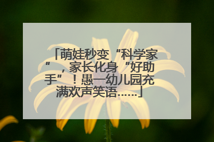 萌娃秒变“科学家”，家长化身“好助手”！愚一幼儿园充满欢声笑语……