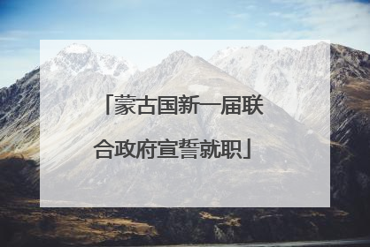 蒙古国新一届联合政府宣誓就职