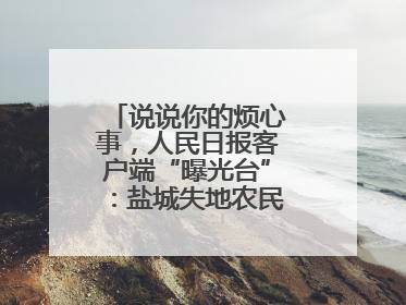 说说你的烦心事，人民日报客户端“曝光台”：盐城失地农民保障金待支付