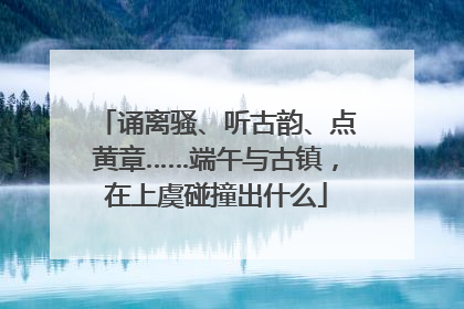 诵离骚、听古韵、点黄章……端午与古镇，在上虞碰撞出什么