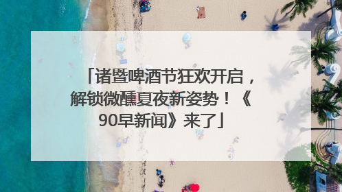 诸暨啤酒节狂欢开启，解锁微醺夏夜新姿势！《90早新闻》来了