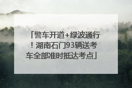 警车开道+绿波通行！湖南石门93辆送考车全部准时抵达考点