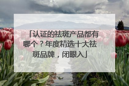 认证的祛斑产品都有哪个？年度精选十大祛斑品牌，闭眼入