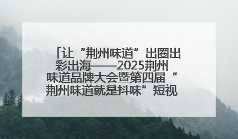 让“荆州味道”出圈出彩出海——2025荆州味道品牌大会暨第四届“荆州味道就是抖味”短视频挑战赛启动仪式侧记