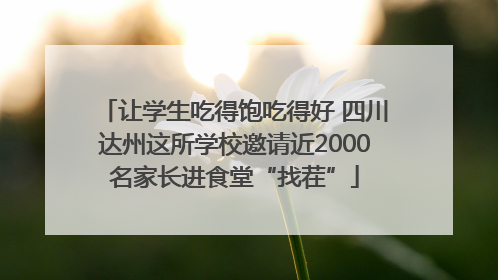 让学生吃得饱吃得好 四川达州这所学校邀请近2000名家长进食堂“找茬”