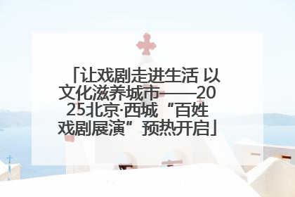 让戏剧走进生活 以文化滋养城市——2025北京·西城“百姓戏剧展演”预热开启