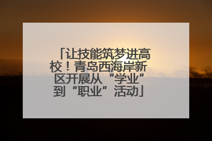让技能筑梦进高校！青岛西海岸新区开展从“学业”到“职业”活动