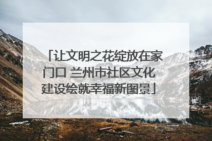 让文明之花绽放在家门口 兰州市社区文化建设绘就幸福新图景