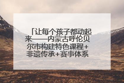 让每个孩子都动起来——内蒙古呼伦贝尔市构建特色课程+非遗传承+赛事体系校园体育生态链