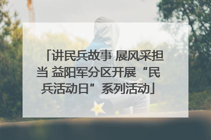 讲民兵故事 展风采担当 益阳军分区开展“民兵活动日”系列活动