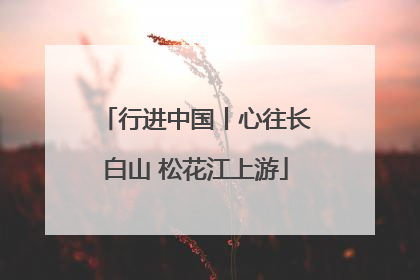 行进中国丨心往长白山 松花江上游