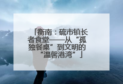 衡南：硫市镇长者食堂——从“孤独餐桌”到文明的“温馨港湾”