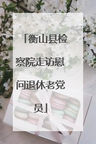 衡山县检察院走访慰问退休老党员