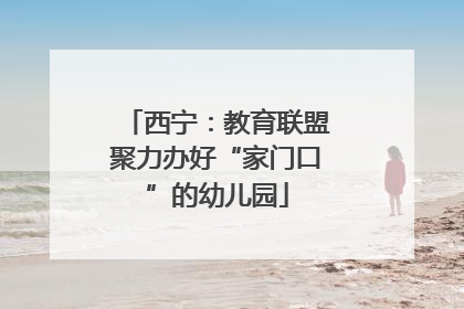 西宁：教育联盟聚力办好“家门口”的幼儿园