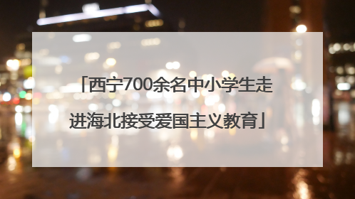西宁700余名中小学生走进海北接受爱国主义教育