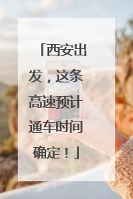 西安出发，这条高速预计通车时间确定！